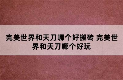 完美世界和天刀哪个好搬砖 完美世界和天刀哪个好玩